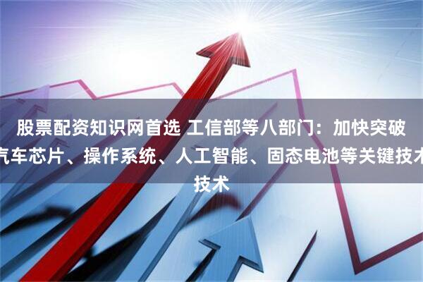 股票配资知识网首选 工信部等八部门：加快突破汽车芯片、操作系统、人工智能、固态电池等关键技术