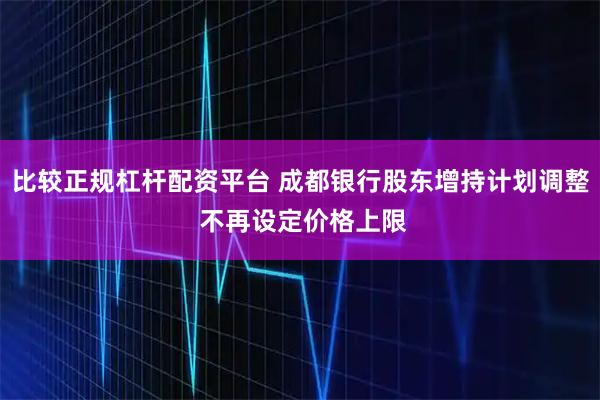 比较正规杠杆配资平台 成都银行股东增持计划调整 不再设定价格上限