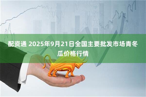 配资通 2025年9月21日全国主要批发市场青冬瓜价格行情