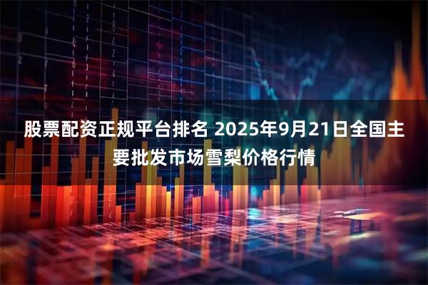 股票配资正规平台排名 2025年9月21日全国主要批发市场雪梨价格行情