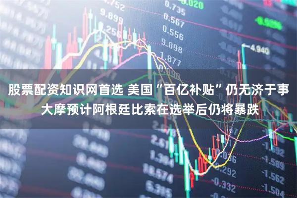 股票配资知识网首选 美国“百亿补贴”仍无济于事 大摩预计阿根廷比索在选举后仍将暴跌