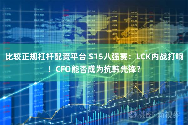 比较正规杠杆配资平台 S15八强赛：LCK内战打响！CFO能否成为抗韩先锋？