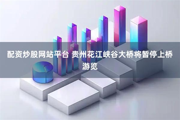 配资炒股网站平台 贵州花江峡谷大桥将暂停上桥游览