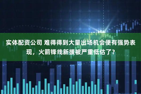 实体配资公司 难得得到大量出场机会便有强势表现，火箭锋线新援被严重低估了？