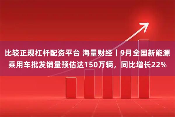 比较正规杠杆配资平台 海量财经丨9月全国新能源乘用车批发销量预估达150万辆，同比增长22%