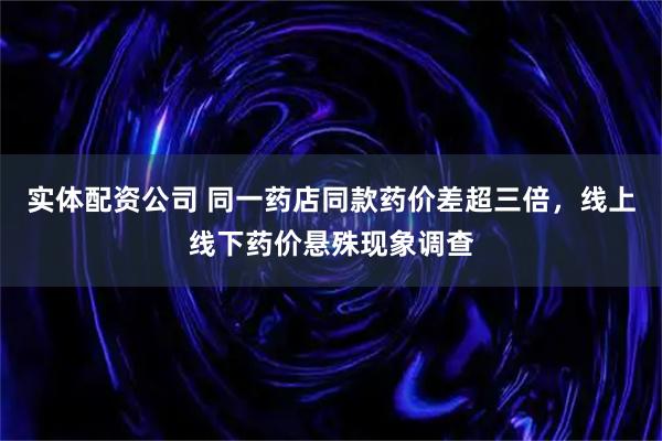 实体配资公司 同一药店同款药价差超三倍，线上线下药价悬殊现象调查
