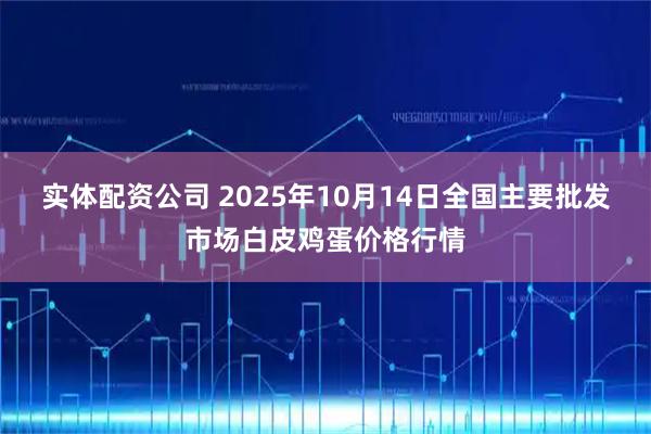 实体配资公司 2025年10月14日全国主要批发市场白皮鸡蛋价格行情
