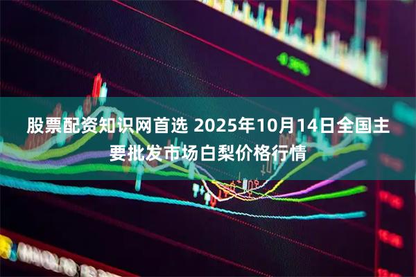 股票配资知识网首选 2025年10月14日全国主要批发市场白梨价格行情