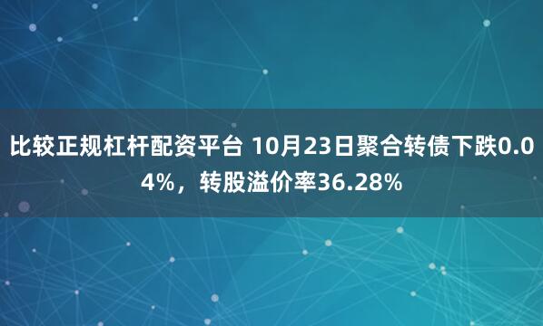 比较正规杠杆配资平台 10月23日聚合转债下跌0.04%，转股溢价率36.28%