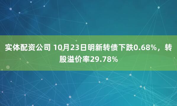 实体配资公司 10月23日明新转债下跌0.68%，转股溢价率29.78%