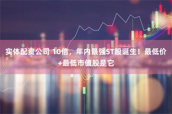 实体配资公司 10倍，年内最强ST股诞生！最低价+最低市值股是它
