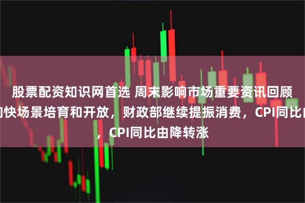 股票配资知识网首选 周末影响市场重要资讯回顾：国办加快场景培育和开放，财政部继续提振消费，CPI同比由降转涨