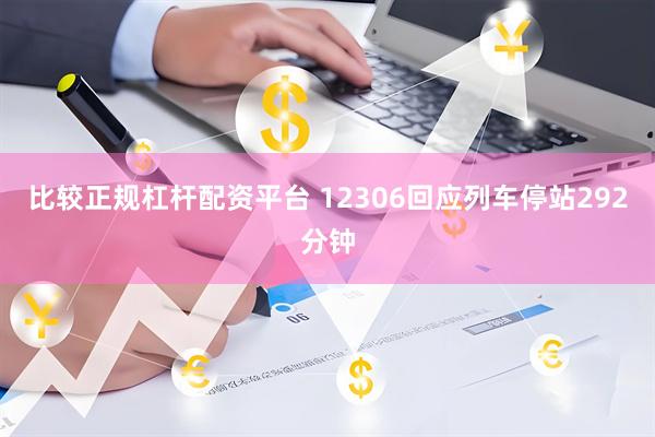比较正规杠杆配资平台 12306回应列车停站292分钟