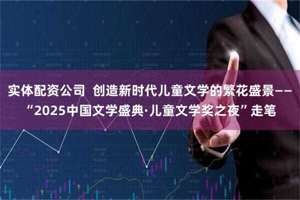 实体配资公司  创造新时代儿童文学的繁花盛景——“2025中国文学盛典·儿童文学奖之夜”走笔