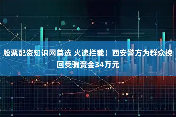股票配资知识网首选 火速拦截！西安警方为群众挽回受骗资金34万元