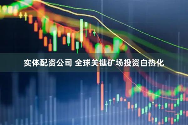 实体配资公司 全球关键矿场投资白热化