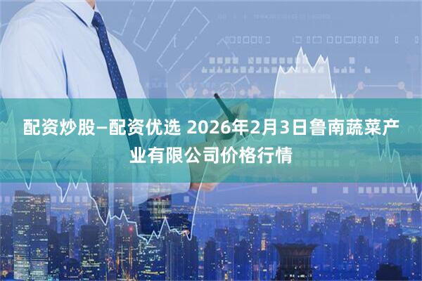 配资炒股—配资优选 2026年2月3日鲁南蔬菜产业有限公司价格行情