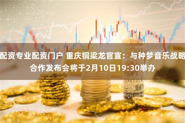配资专业配资门户 重庆铜梁龙官宣：与种梦音乐战略合作发布会将于2月10日19:30举办