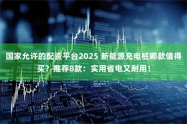 国家允许的配资平台2025 新能源充电桩哪款值得买？推荐8款：实用省电又耐用！