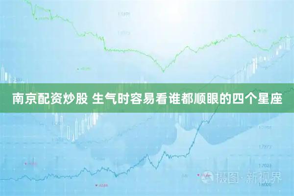 南京配资炒股 生气时容易看谁都顺眼的四个星座